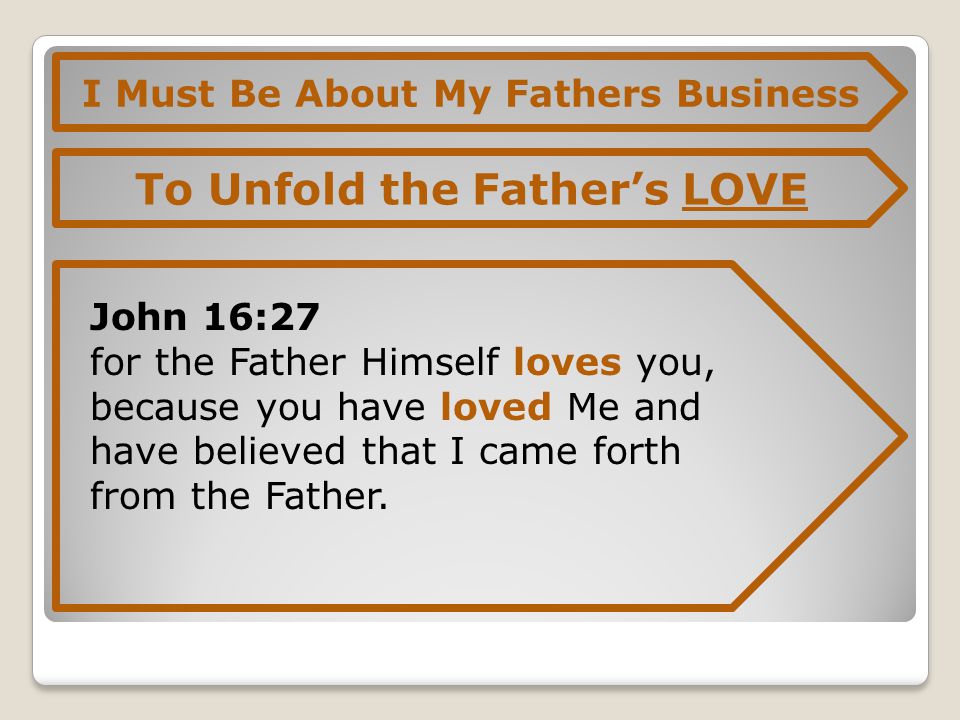 I Must Be About My Fathers Business To Unfold the Father’s LOVE John 16:27 for the Father Himself loves you, because you have loved Me and have believed that I came forth from the Father.