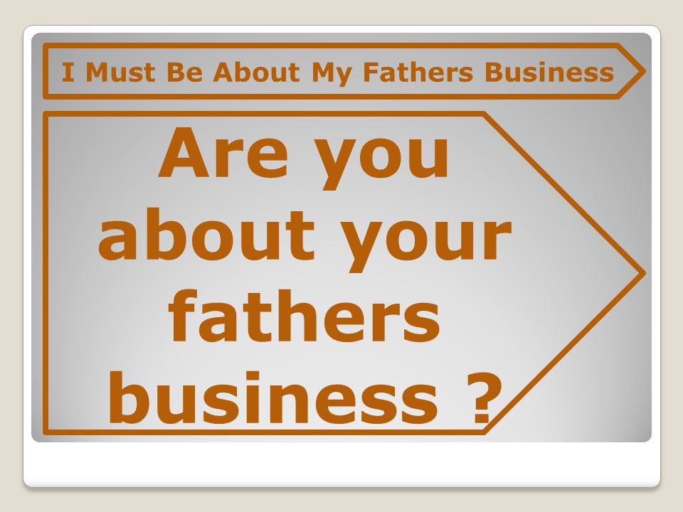 I Must Be About My Fathers Business Are you about your fathers business