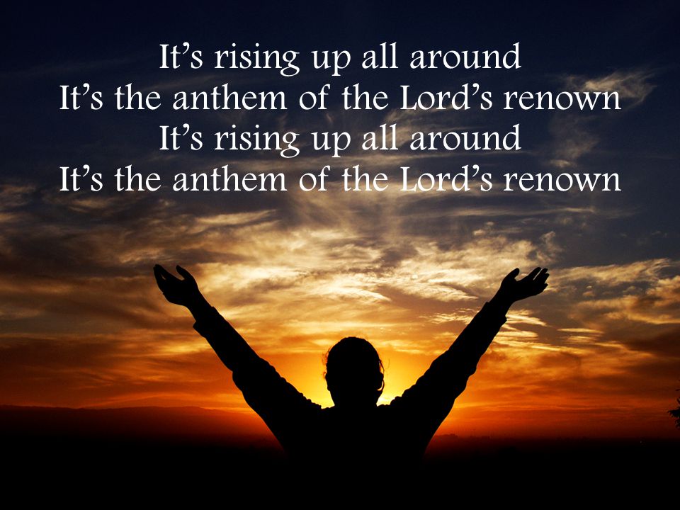 It’s rising up all around It’s the anthem of the Lord’s renown It’s rising up all around It’s the anthem of the Lord’s renown