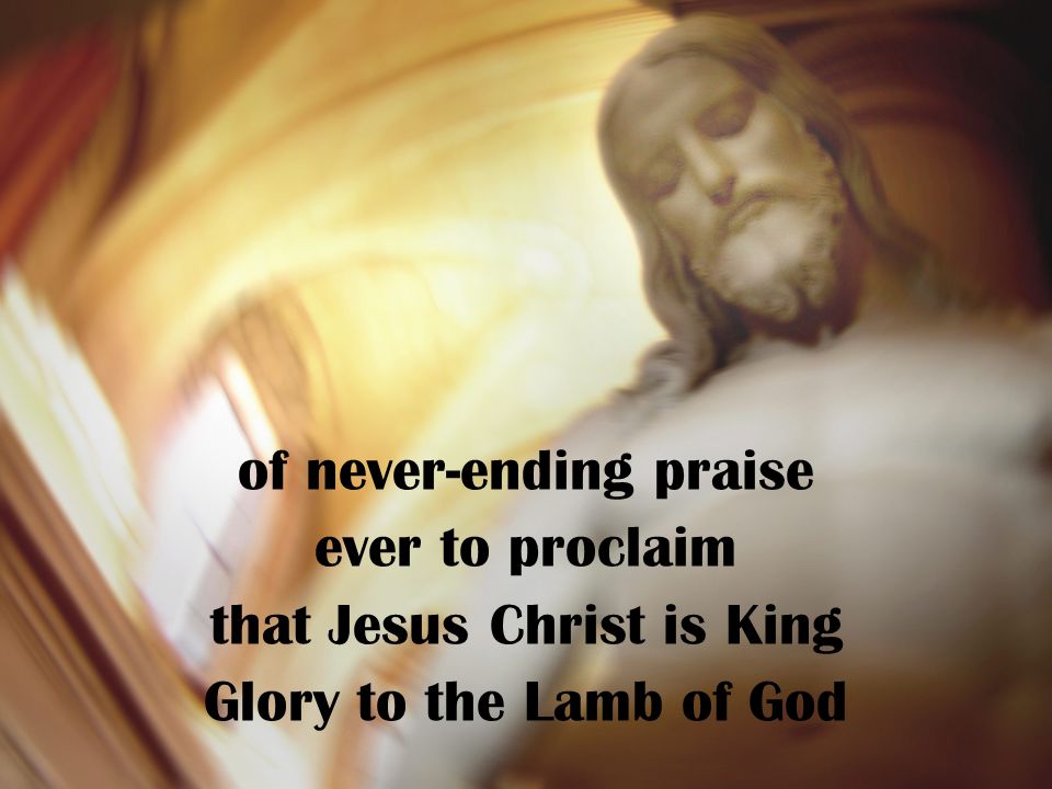 of never-ending praise ever to proclaim that Jesus Christ is King Glory to the Lamb of God