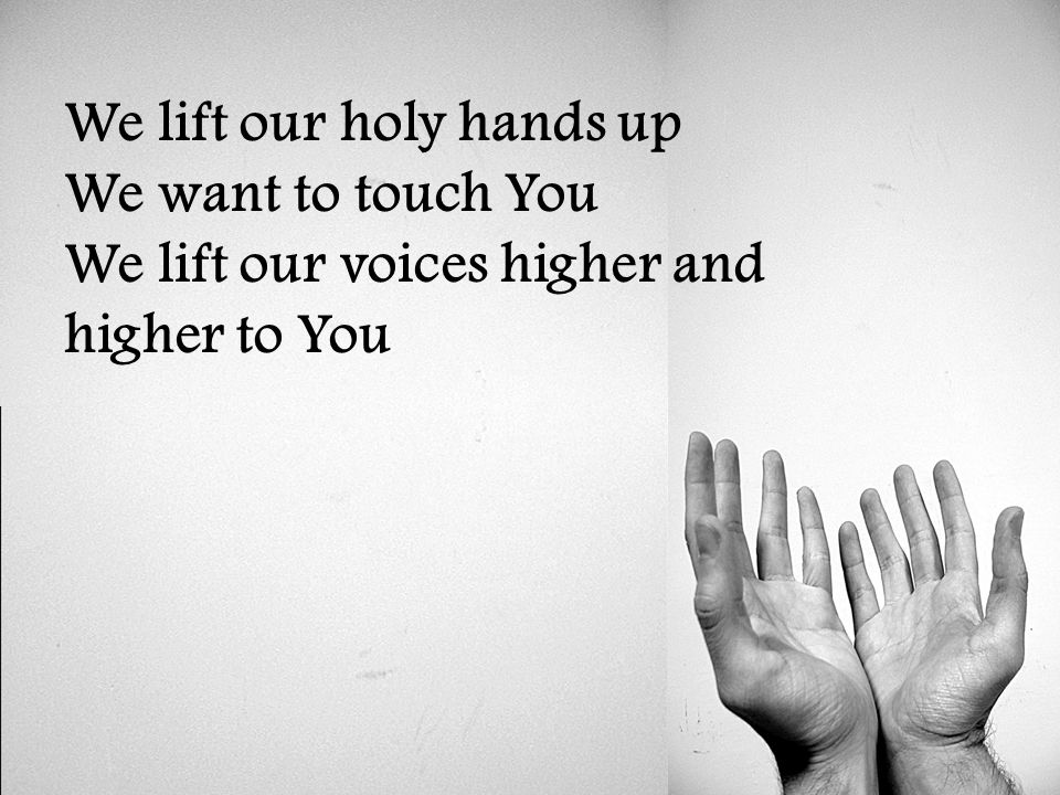 We lift our holy hands up We want to touch You We lift our voices higher and higher to You