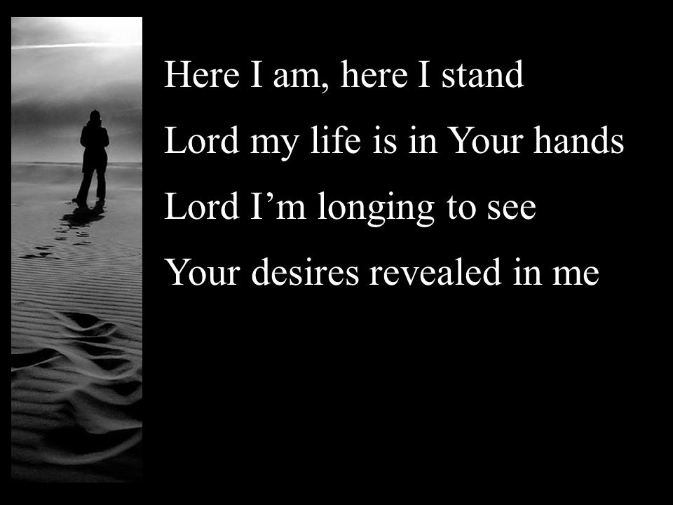 Here I am, here I stand Lord my life is in Your hands Lord I’m longing to see Your desires revealed in me