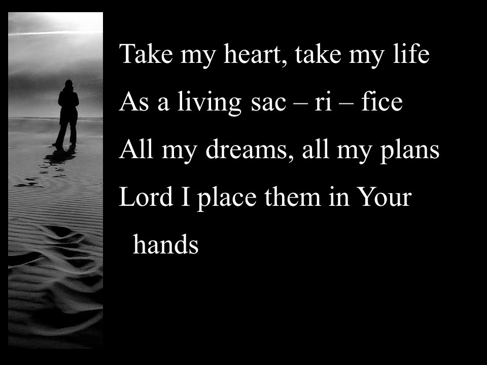 Take my heart, take my life As a living sac – ri – fice All my dreams, all my plans Lord I place them in Your hands