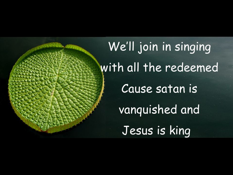 We’ll join in singing with all the redeemed Cause satan is vanquished and Jesus is king