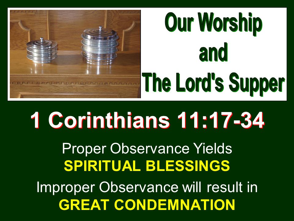 1 Corinthians 11:17-34 Proper Observance Yields SPIRITUAL BLESSINGS Improper Observance will result in GREAT CONDEMNATION