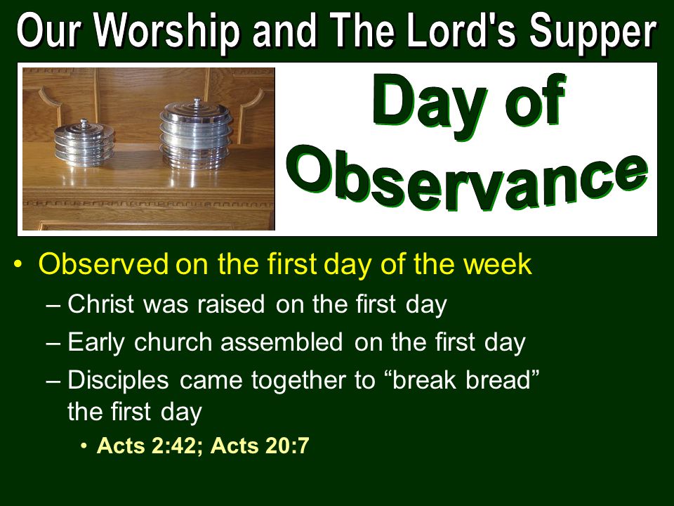 Observed on the first day of the week –Christ was raised on the first day –Early church assembled on the first day –Disciples came together to break bread the first day Acts 2:42; Acts 20:7