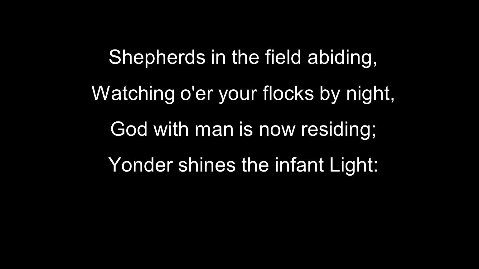 Shepherds in the field abiding, Watching o er your flocks by night, God with man is now residing; Yonder shines the infant Light: