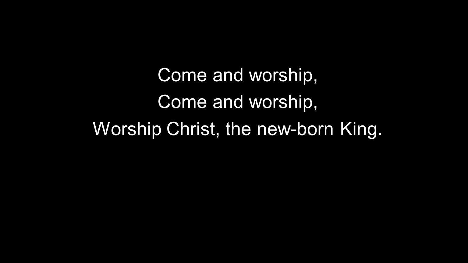 Come and worship, Worship Christ, the new-born King.
