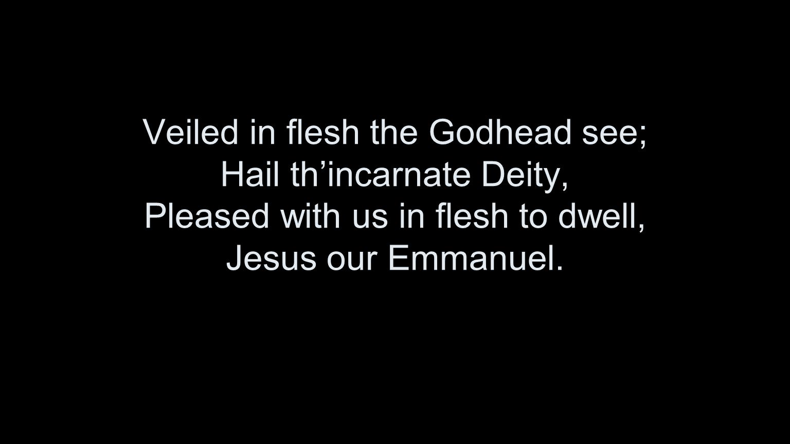 Veiled in flesh the Godhead see; Hail th’incarnate Deity, Pleased with us in flesh to dwell, Jesus our Emmanuel.