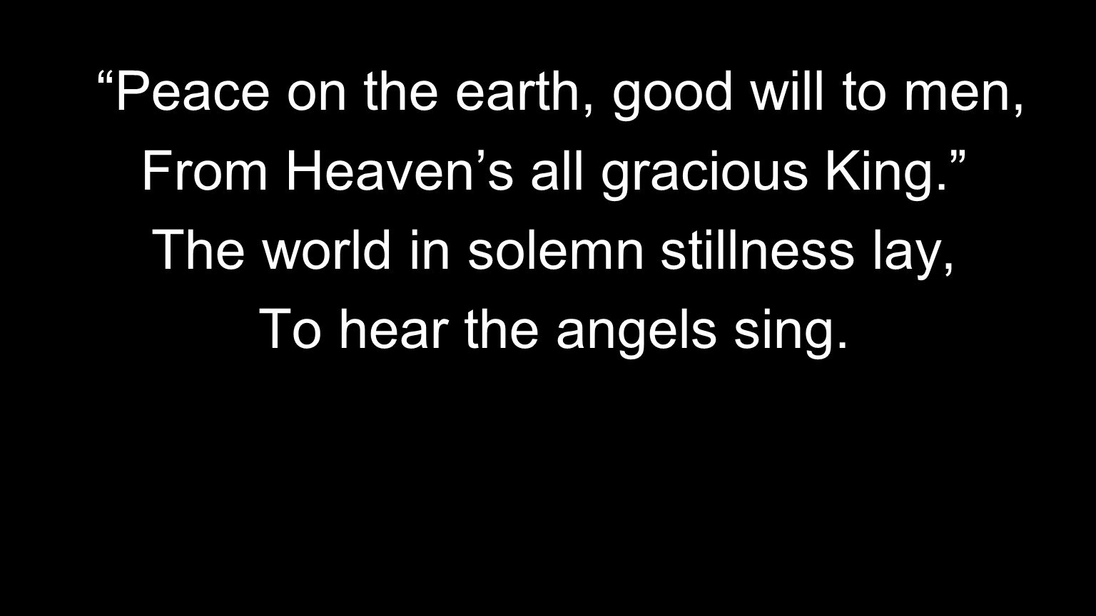 Peace on the earth, good will to men, From Heaven’s all gracious King. The world in solemn stillness lay, To hear the angels sing.