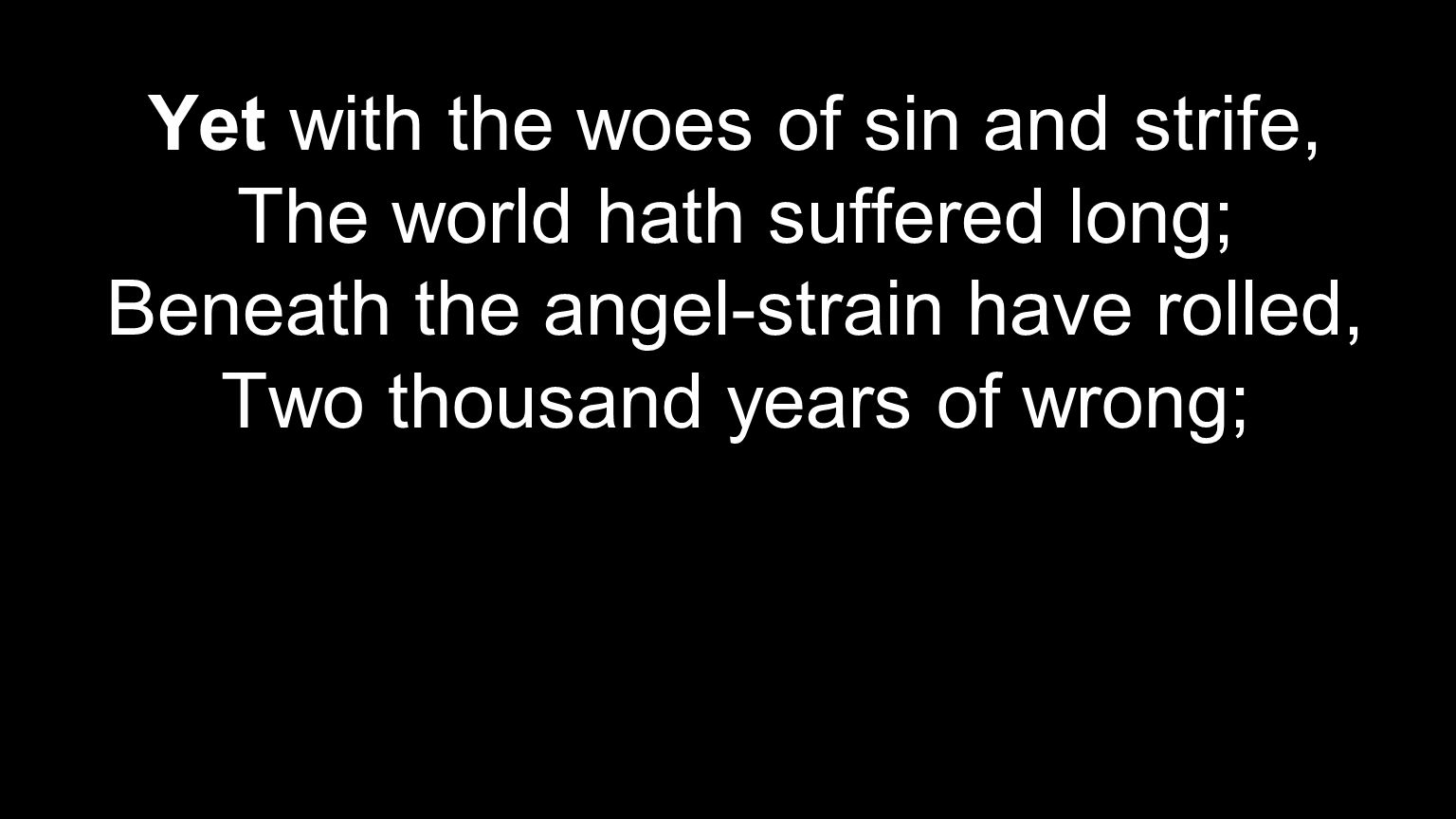 Yet with the woes of sin and strife, The world hath suffered long; Beneath the angel-strain have rolled, Two thousand years of wrong;