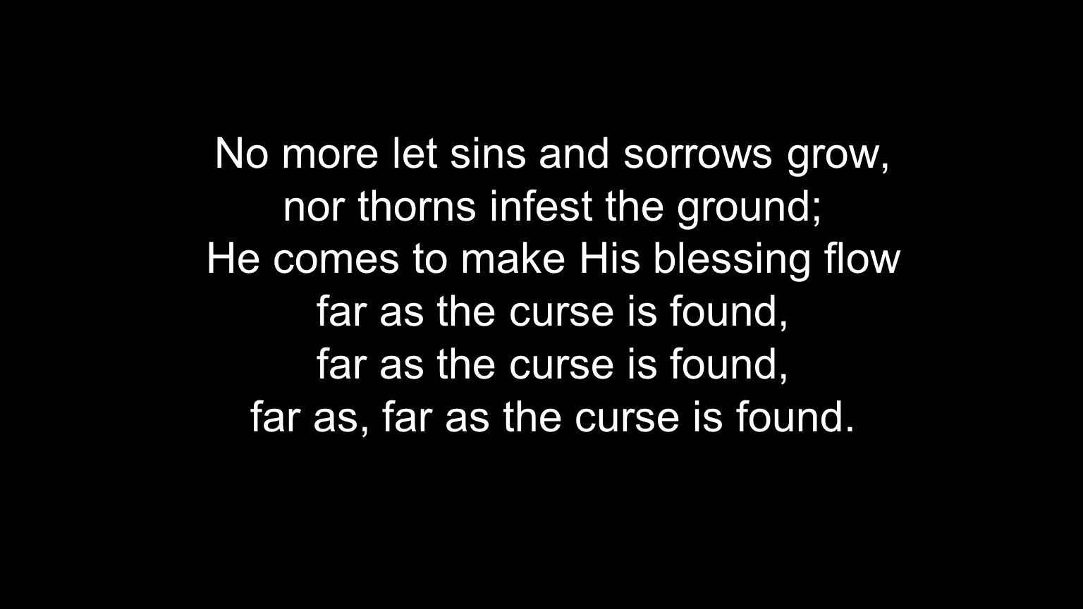 No more let sins and sorrows grow, nor thorns infest the ground; He comes to make His blessing flow far as the curse is found, far as, far as the curse is found.