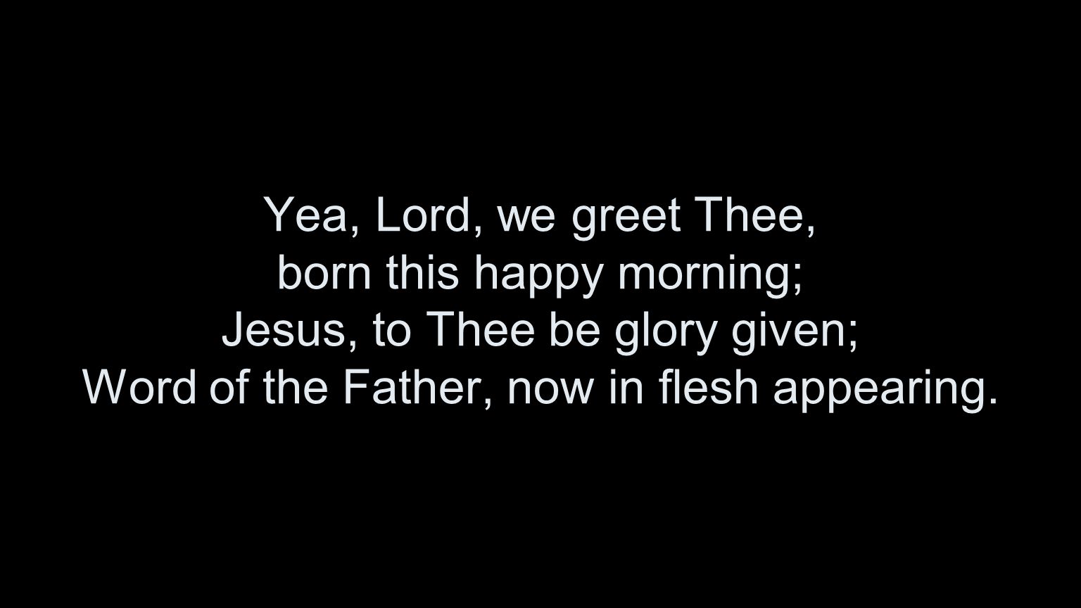 Yea, Lord, we greet Thee, born this happy morning; Jesus, to Thee be glory given; Word of the Father, now in flesh appearing.