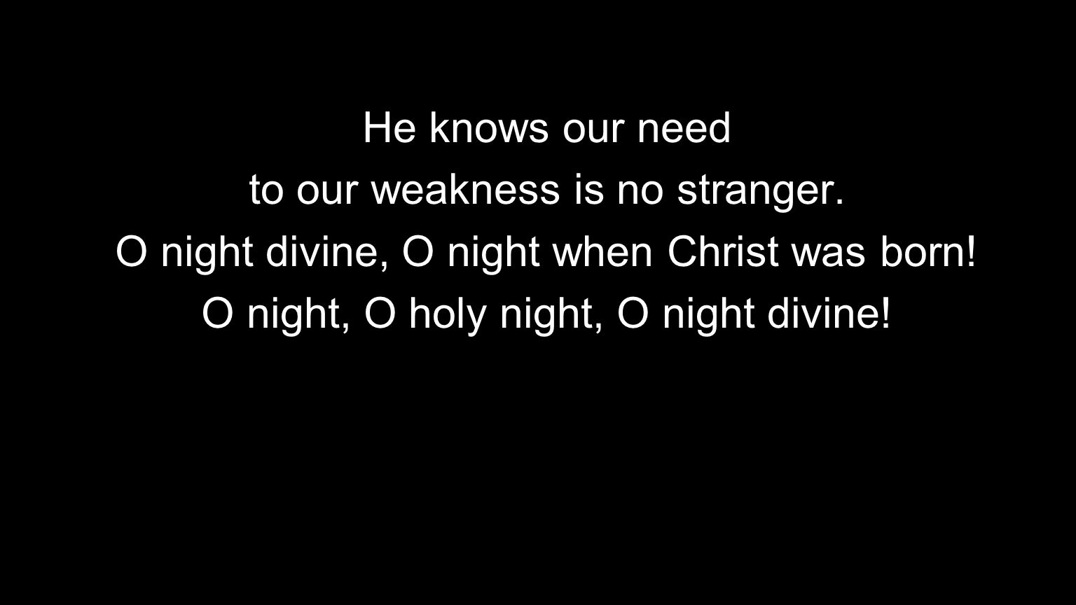 He knows our need to our weakness is no stranger. O night divine, O night when Christ was born.