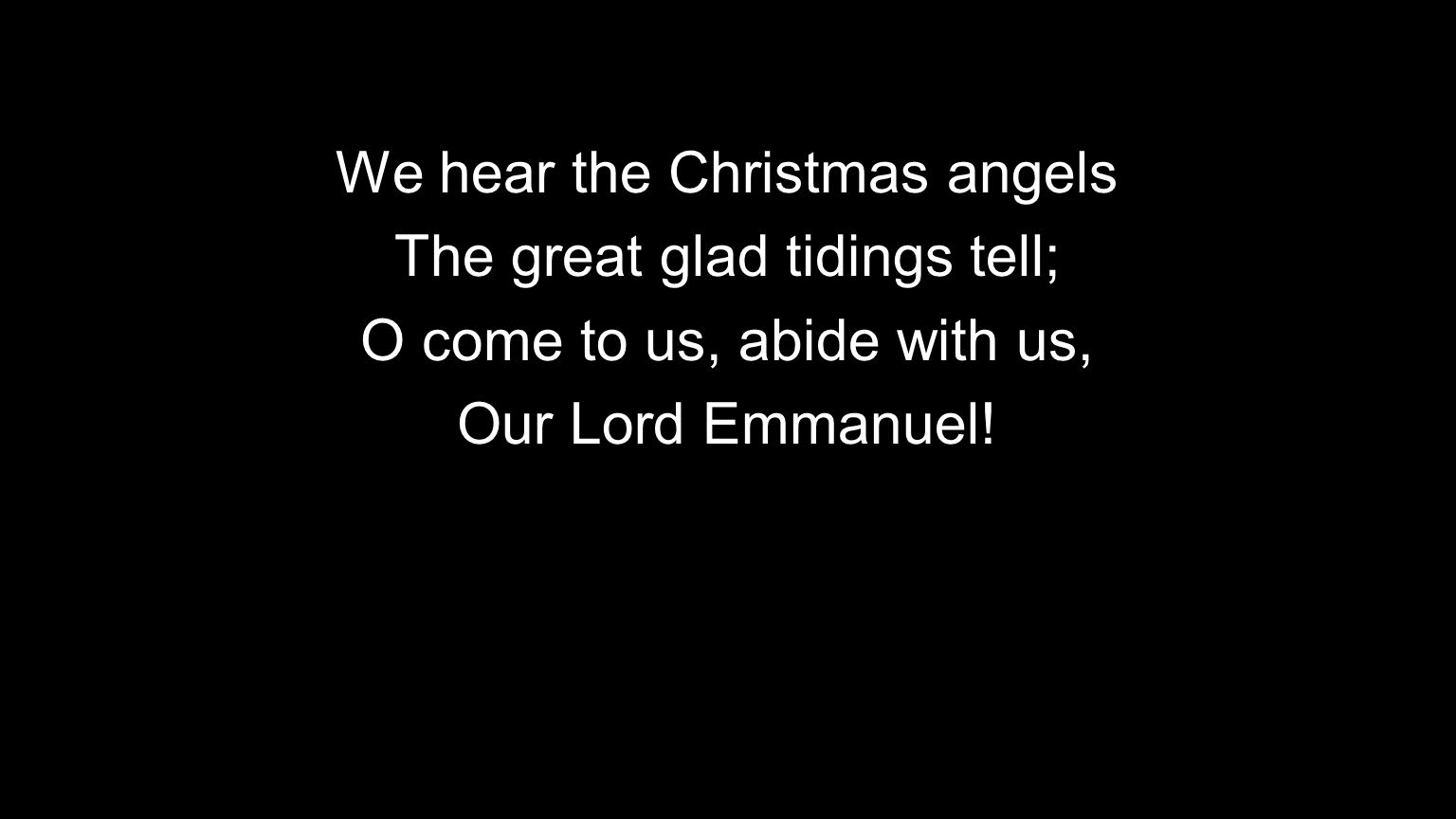 We hear the Christmas angels The great glad tidings tell; O come to us, abide with us, Our Lord Emmanuel!