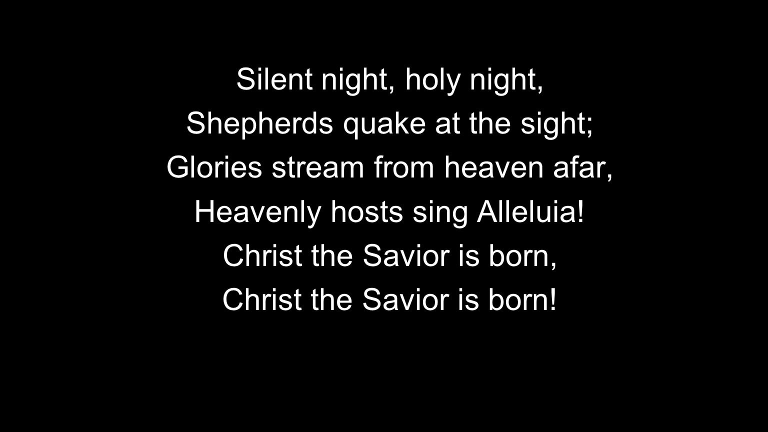 Silent night, holy night, Shepherds quake at the sight; Glories stream from heaven afar, Heavenly hosts sing Alleluia.