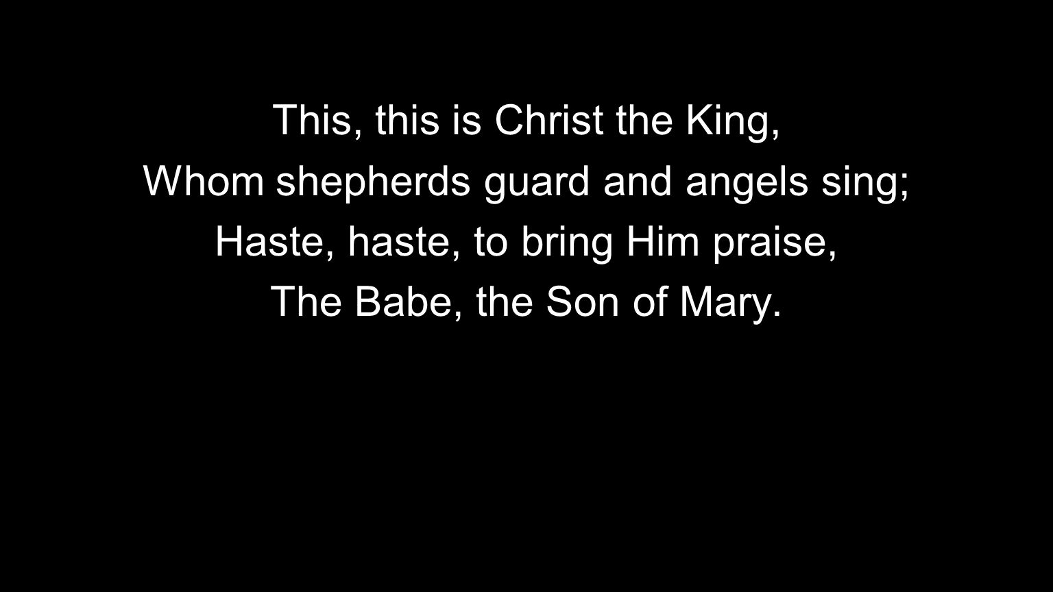 This, this is Christ the King, Whom shepherds guard and angels sing; Haste, haste, to bring Him praise, The Babe, the Son of Mary.
