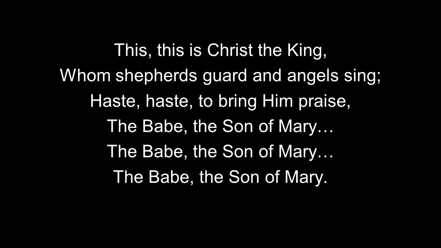 This, this is Christ the King, Whom shepherds guard and angels sing; Haste, haste, to bring Him praise, The Babe, the Son of Mary… The Babe, the Son of Mary.