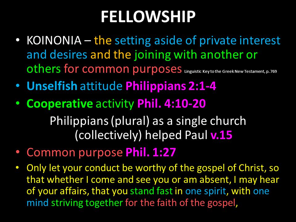 FELLOWSHIP KOINONIA – the setting aside of private interest and desires and the joining with another or others for common purposes Linguistic Key to the Greek New Testament, p.