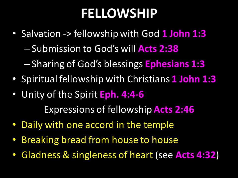 FELLOWSHIP Salvation -> fellowship with God 1 John 1:3 – Submission to God’s will Acts 2:38 – Sharing of God’s blessings Ephesians 1:3 Spiritual fellowship with Christians 1 John 1:3 Unity of the Spirit Eph.