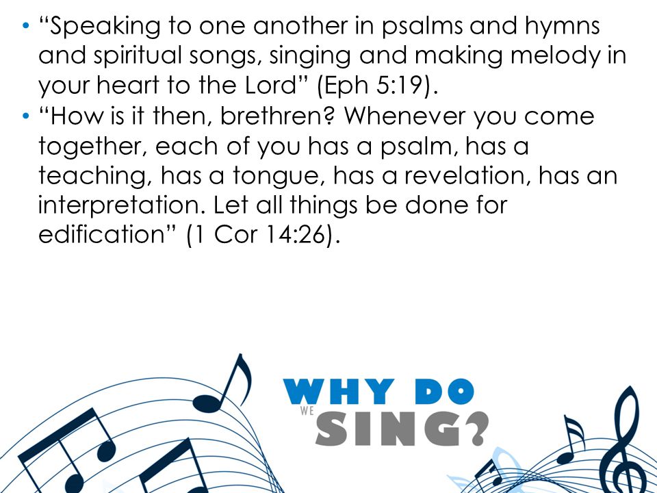 Speaking to one another in psalms and hymns and spiritual songs, singing and making melody in your heart to the Lord (Eph 5:19).