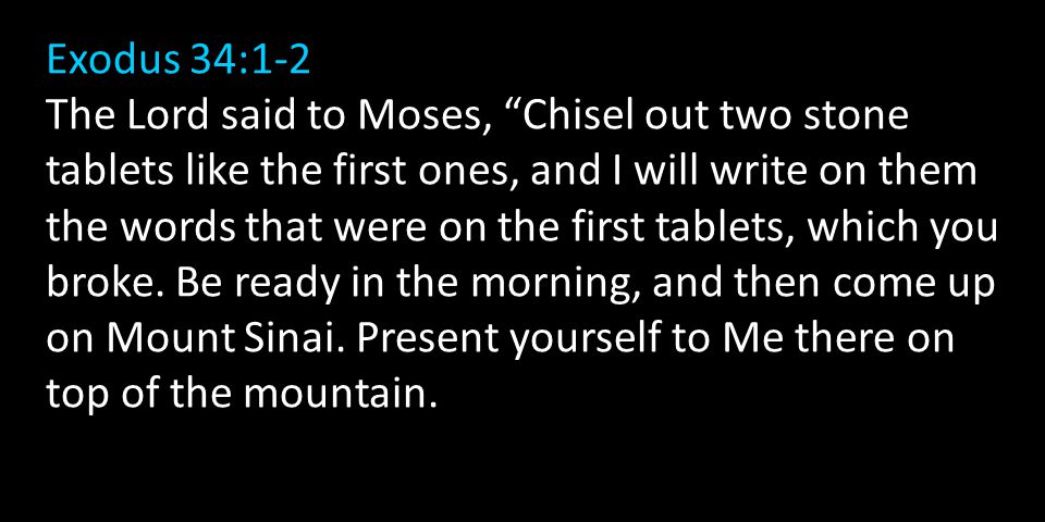Exodus 34:1-2 The Lord said to Moses, Chisel out two stone tablets like the first ones, and I will write on them the words that were on the first tablets, which you broke.