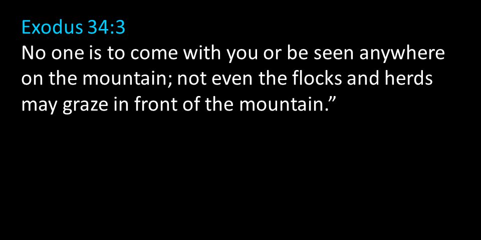 Exodus 34:3 No one is to come with you or be seen anywhere on the mountain; not even the flocks and herds may graze in front of the mountain.