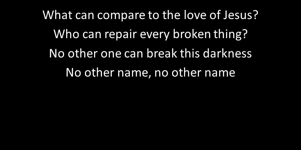 What can compare to the love of Jesus. Who can repair every broken thing.