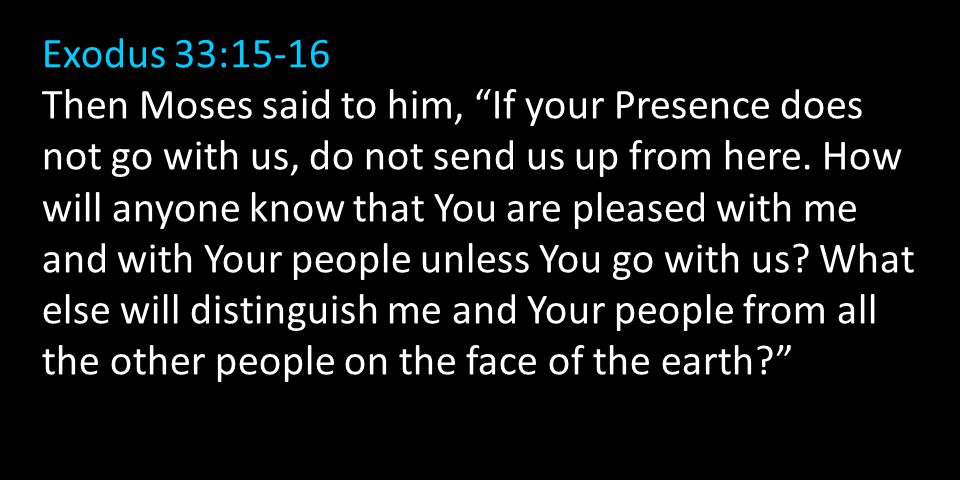 Exodus 33:15-16 Then Moses said to him, If your Presence does not go with us, do not send us up from here.