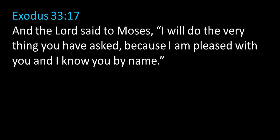 Exodus 33:17 And the Lord said to Moses, I will do the very thing you have asked, because I am pleased with you and I know you by name.