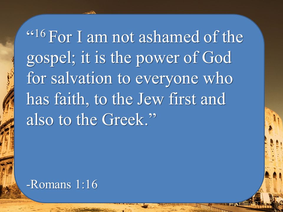 16 For I am not ashamed of the gospel; it is the power of God for salvation to everyone who has faith, to the Jew first and also to the Greek. -Romans 1:16