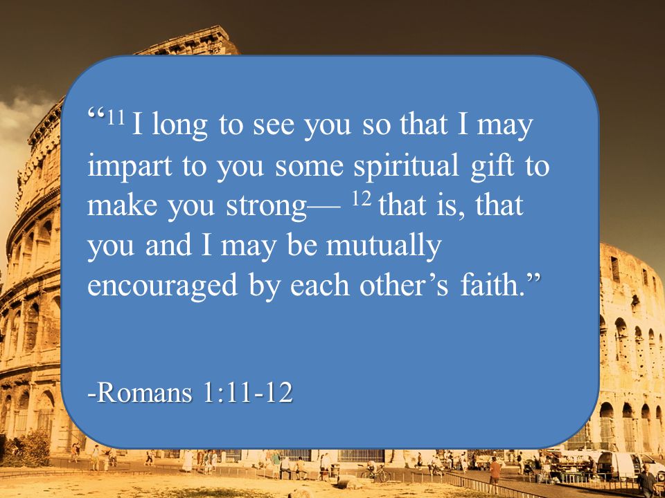 11 I long to see you so that I may impart to you some spiritual gift to make you strong— 12 that is, that you and I may be mutually encouraged by each other’s faith. -Romans 1:11-12