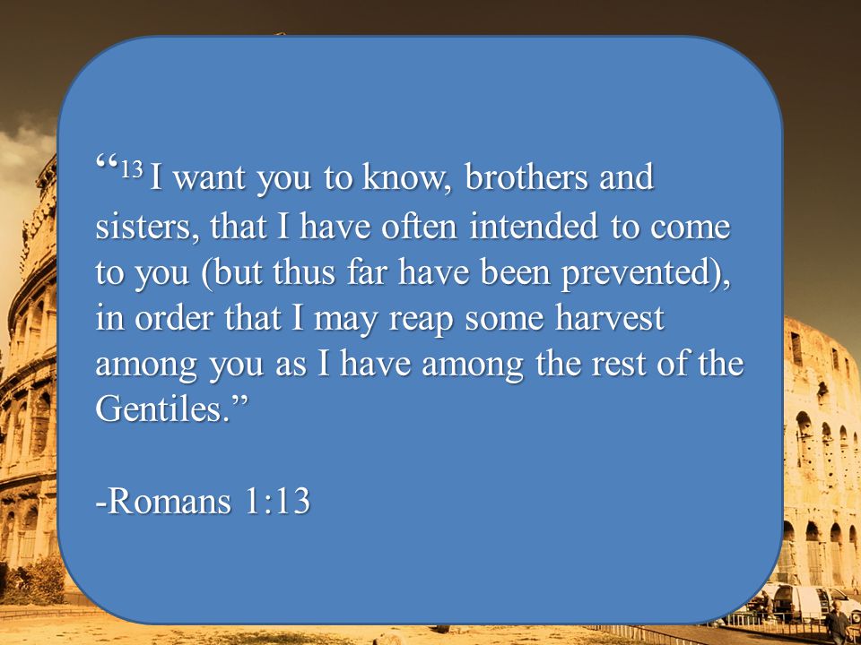 13 I want you to know, brothers and sisters, that I have often intended to come to you (but thus far have been prevented), in order that I may reap some harvest among you as I have among the rest of the Gentiles. -Romans 1:13