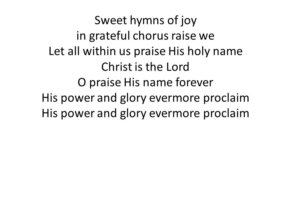 Sweet hymns of joy in grateful chorus raise we Let all within us praise His holy name Christ is the Lord O praise His name forever His power and glory evermore proclaim