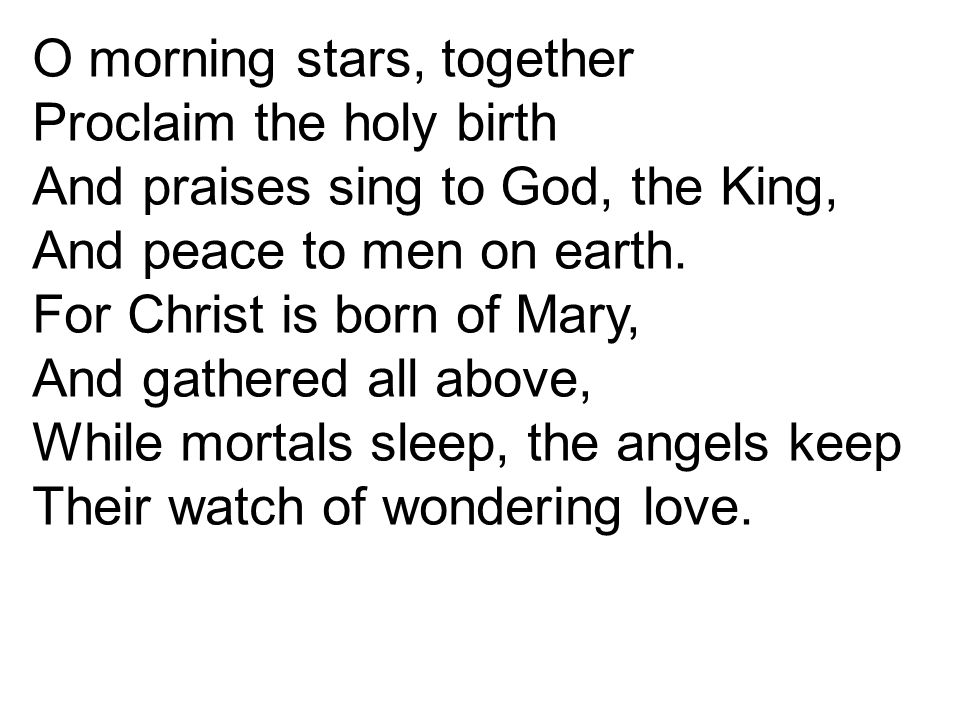 O morning stars, together Proclaim the holy birth And praises sing to God, the King, And peace to men on earth.