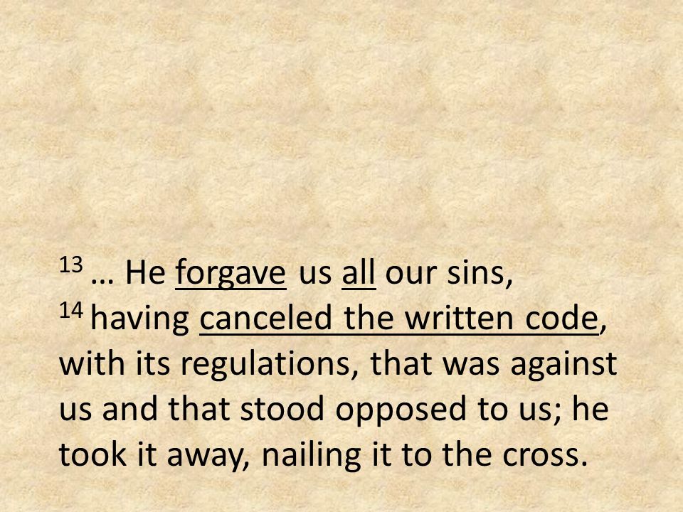13 … He forgave us all our sins, 14 having canceled the written code, with its regulations, that was against us and that stood opposed to us; he took it away, nailing it to the cross.
