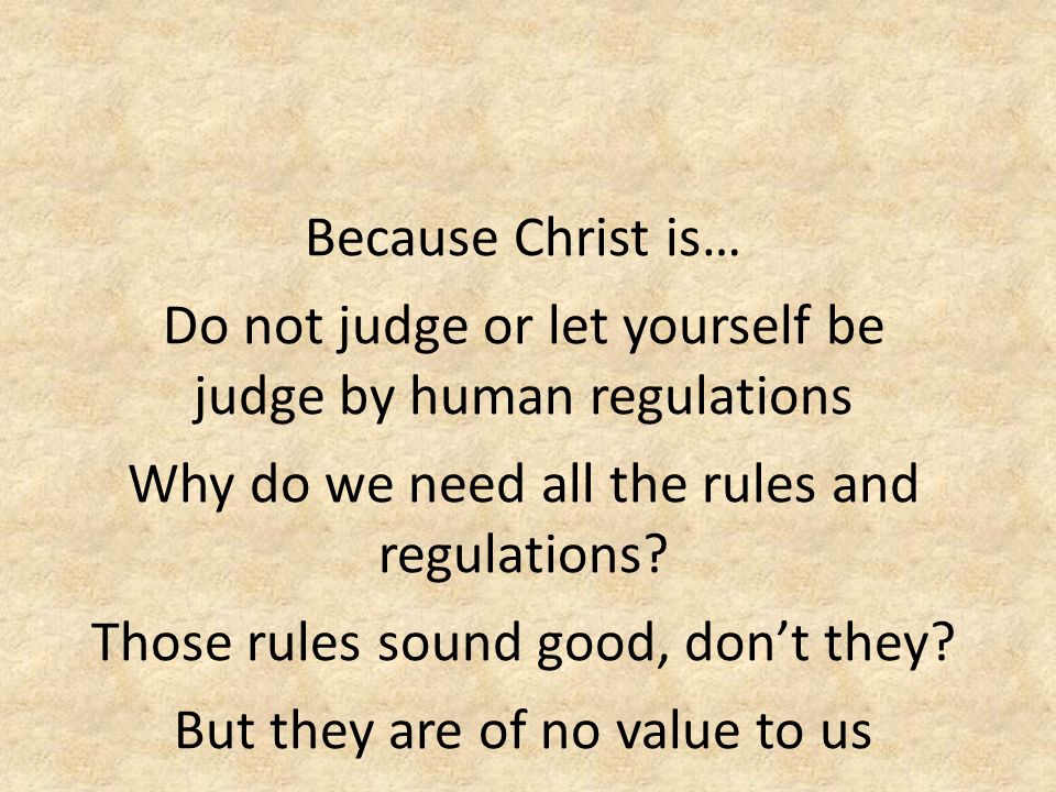 Because Christ is… Do not judge or let yourself be judge by human regulations Why do we need all the rules and regulations.