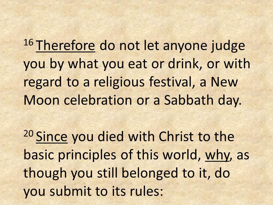 16 Therefore do not let anyone judge you by what you eat or drink, or with regard to a religious festival, a New Moon celebration or a Sabbath day.