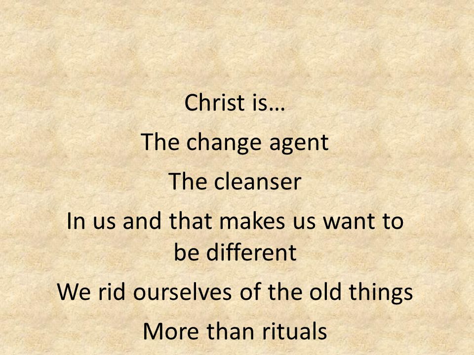 Christ is… The change agent The cleanser In us and that makes us want to be different We rid ourselves of the old things More than rituals