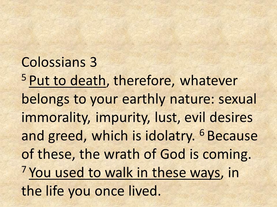 Colossians 3 5 Put to death, therefore, whatever belongs to your earthly nature: sexual immorality, impurity, lust, evil desires and greed, which is idolatry.