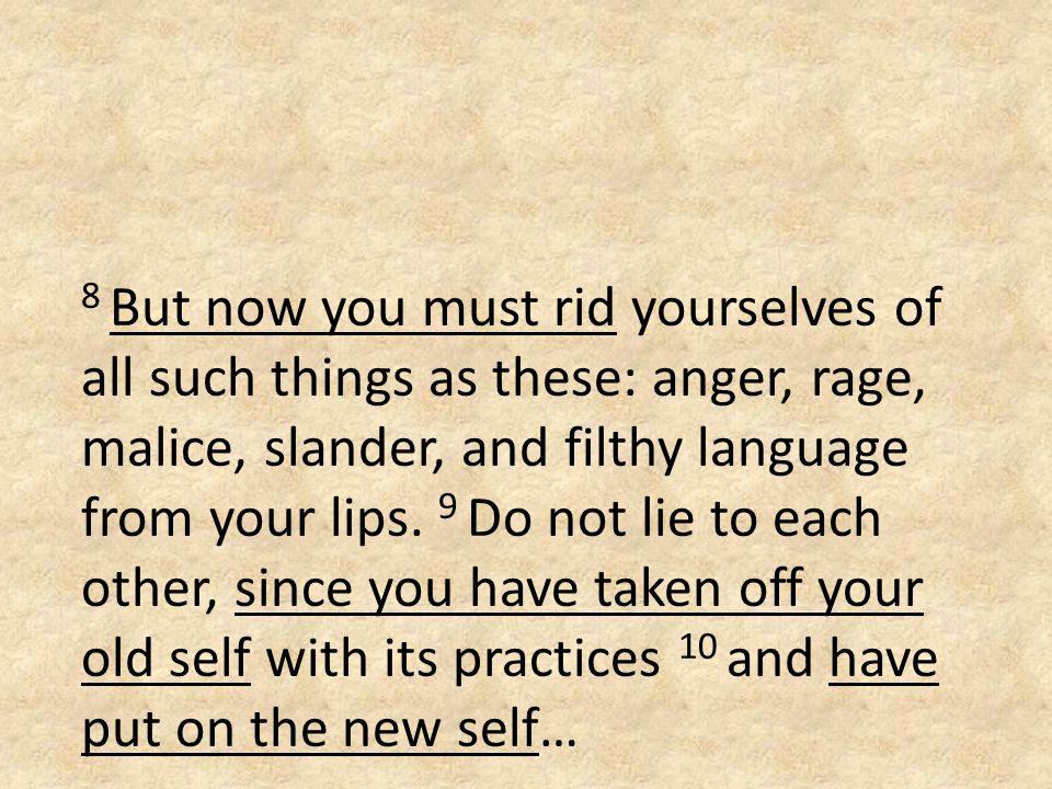 8 But now you must rid yourselves of all such things as these: anger, rage, malice, slander, and filthy language from your lips.