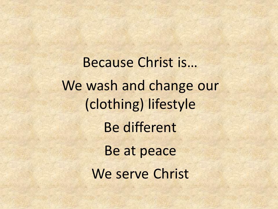 Because Christ is… We wash and change our (clothing) lifestyle Be different Be at peace We serve Christ