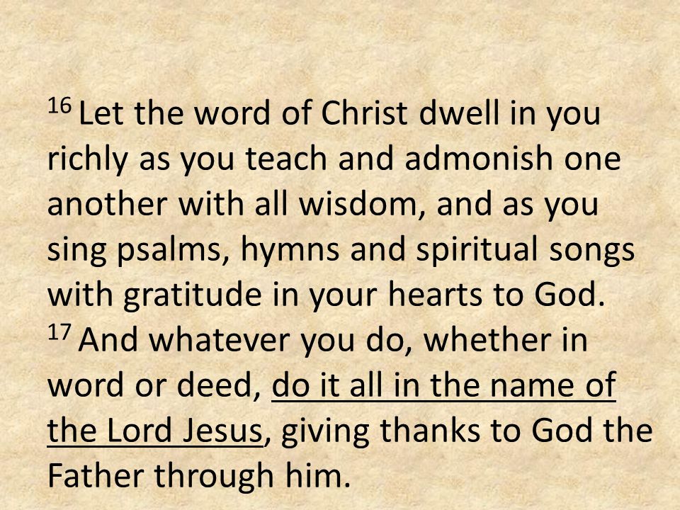 16 Let the word of Christ dwell in you richly as you teach and admonish one another with all wisdom, and as you sing psalms, hymns and spiritual songs with gratitude in your hearts to God.
