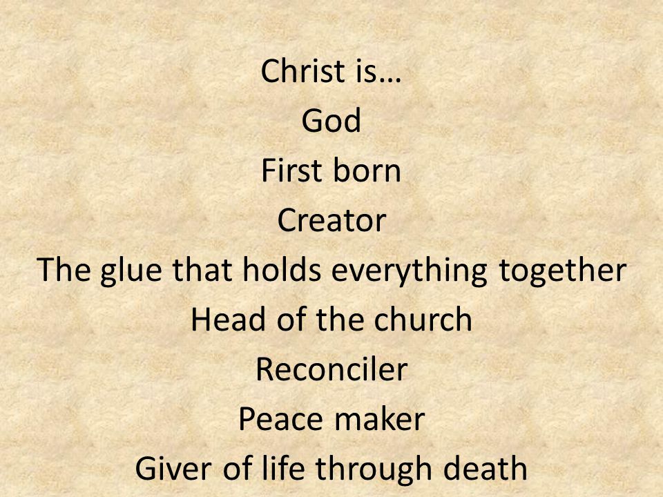 God First born Creator The glue that holds everything together Head of the church Reconciler Peace maker Giver of life through death