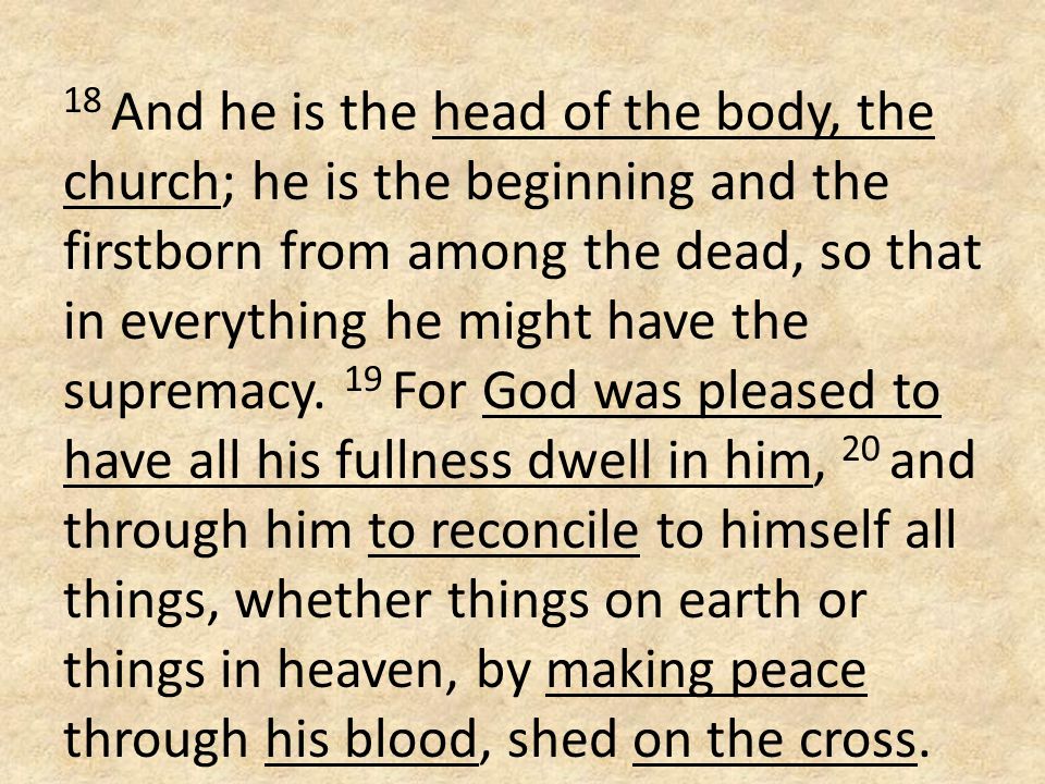18 And he is the head of the body, the church; he is the beginning and the firstborn from among the dead, so that in everything he might have the supremacy.