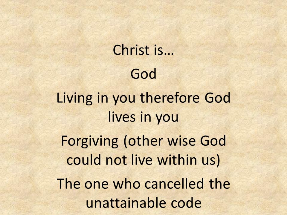 Christ is… God Living in you therefore God lives in you Forgiving (other wise God could not live within us) The one who cancelled the unattainable code