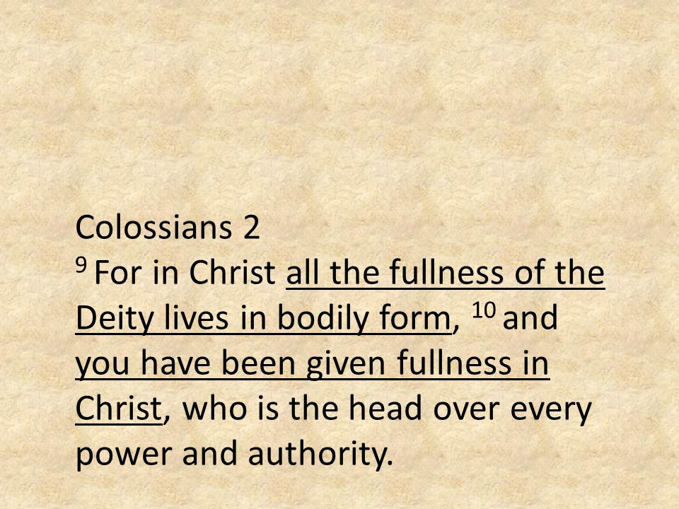 Colossians 2 9 For in Christ all the fullness of the Deity lives in bodily form, 10 and you have been given fullness in Christ, who is the head over every power and authority.