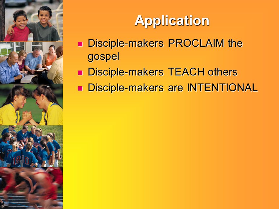 Application Disciple-makers PROCLAIM the gospel Disciple-makers PROCLAIM the gospel Disciple-makers TEACH others Disciple-makers TEACH others Disciple-makers are INTENTIONAL Disciple-makers are INTENTIONAL