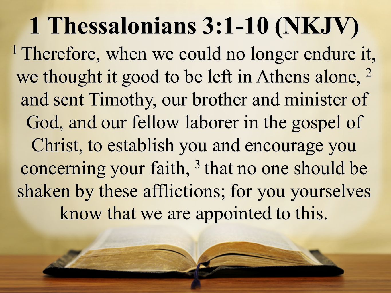 1 Thessalonians 3:1-10 (NKJV) 1 Therefore, when we could no longer endure it, we thought it good to be left in Athens alone, 2 and sent Timothy, our brother and minister of God, and our fellow laborer in the gospel of Christ, to establish you and encourage you concerning your faith, 3 that no one should be shaken by these afflictions; for you yourselves know that we are appointed to this.
