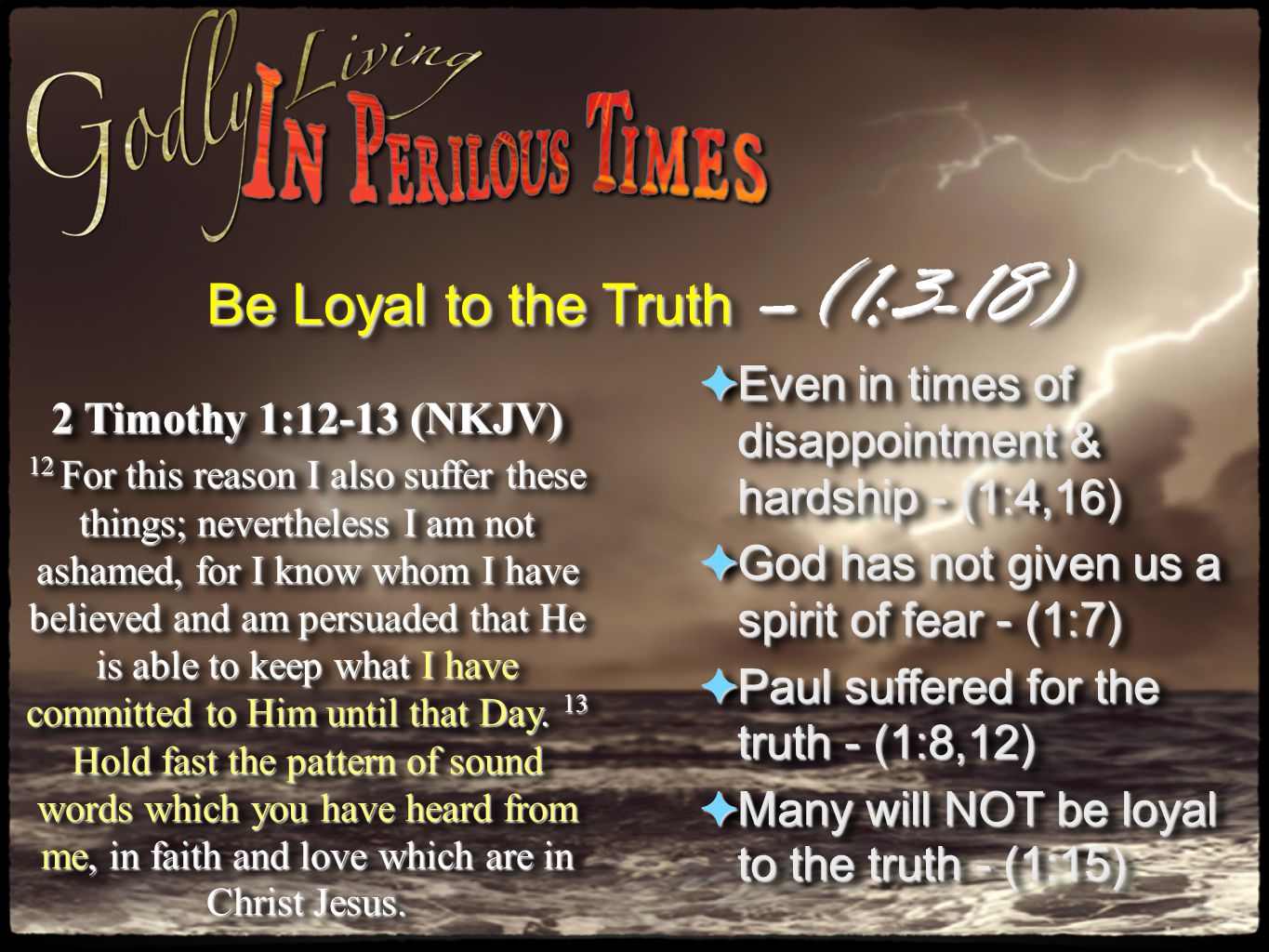 Be Loyal to the Truth –(1:3-18) 2 Timothy 1:12-13 (NKJV) 12 For this reason I also suffer these things; nevertheless I am not ashamed, for I know whom I have believed and am persuaded that He is able to keep what I have committed to Him until that Day.